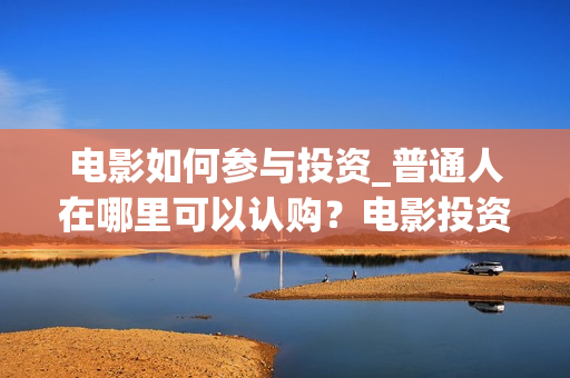 电影如何参与投资_普通人在哪里可以认购?电影投资怎么分成?(电影如何参与投票活动) 电影如何参与投资_普通人在哪里可以认购?电影投资怎么分成?(电影如何参与投票活动)