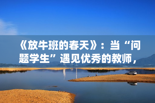 《放牛班的春天》：当“问题学生”遇见优秀的教师，会发生什么变化呢？(放牛班的春天观后感)
