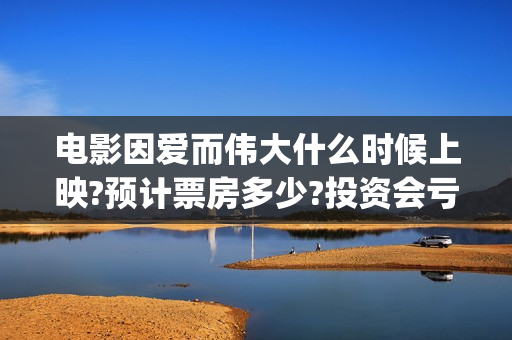 电影因爱而伟大什么时候上映?预计票房多少?投资会亏吗(院线电影因爱而伟大)
