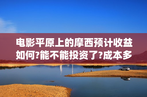电影平原上的摩西预计收益如何?能不能投资了?成本多少(电影平原上的摩西改名平原上的火焰)