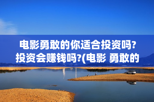 电影勇敢的你适合投资吗?投资会赚钱吗?(电影 勇敢的你)