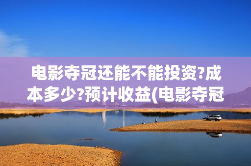 电影夺冠还能不能投资?成本多少?预计收益(电影夺冠比赛是真的吗)