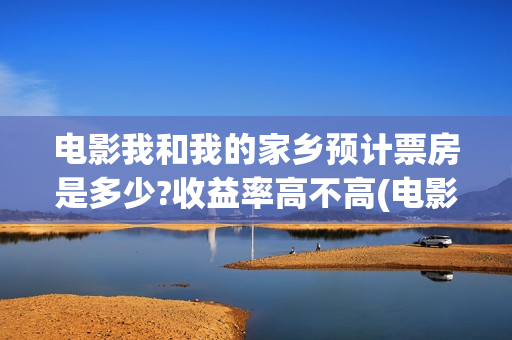 电影我和我的家乡预计票房是多少?收益率高不高(电影我和我的家乡)