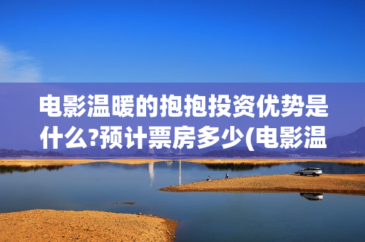 电影温暖的抱抱投资优势是什么?预计票房多少(电影温暖的抱抱高清免费观看) 电影温暖的抱抱投资优势是什么?预计票房多少(电影温暖的抱抱高清免费观看)