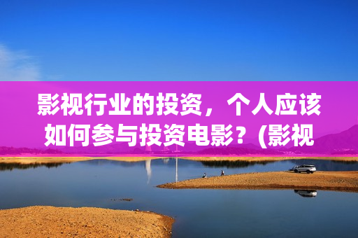 影视行业的投资，个人应该如何参与投资电影？(影视行业投资回报率)