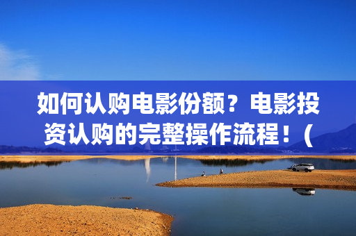 如何认购电影份额？电影投资认购的完整操作流程！(电影认购流程图)