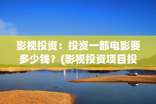 影视投资：投资一部电影要多少钱？(影视投资项目投资平台)