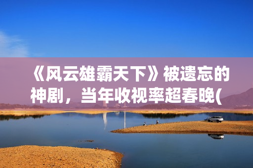 《风云雄霸天下》被遗忘的神剧，当年收视率超春晚(风云雄霸天下演员表)