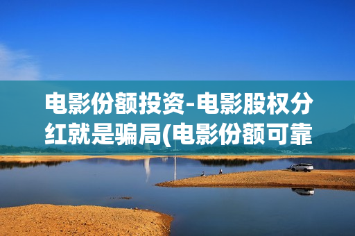 电影份额投资-电影股权分红就是骗局(电影份额可靠吗)