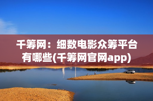 千筹网：细数电影众筹平台有哪些(千筹网官网app)