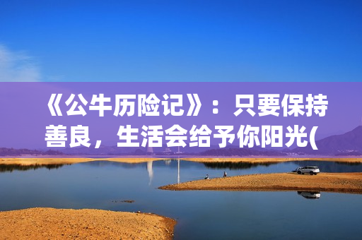 《公牛历险记》:只要保持善良,生活会给予你阳光(公牛历险记2普通话版在线观看) 《公牛历险记》:只要保持善良,生活会给予你阳光(公牛历险记2普通话版在线观看)