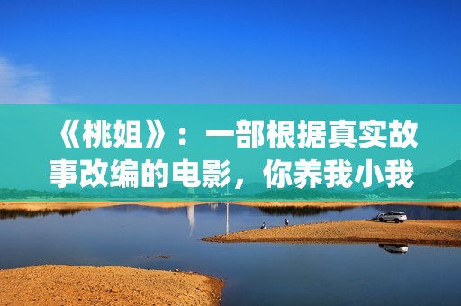 《桃姐》:一部根据真实故事改编的电影,你养我小我养你老(桃姐 百度百科) 《桃姐》:一部根据真实故事改编的电影,你养我小我养你老(桃姐 百度百科)