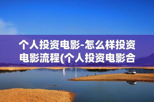 个人投资电影-怎么样投资电影流程(个人投资电影合法吗)
