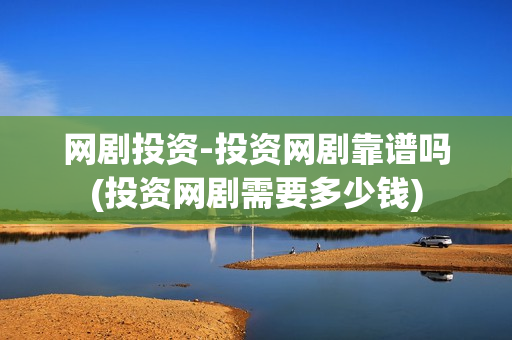 网剧投资-投资网剧靠谱吗(投资网剧需要多少钱)