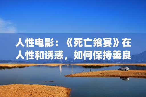 人性电影：《死亡飨宴》在人性和诱惑，如何保持善良？(播放死亡电影)