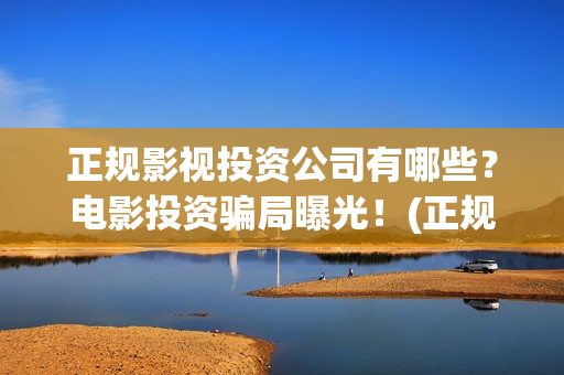 正规影视投资公司有哪些？电影投资骗局曝光！(正规的影视投资)