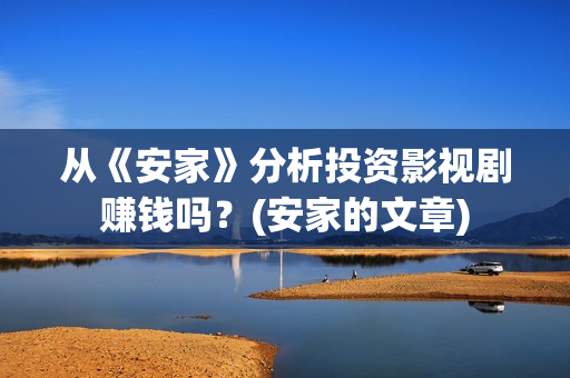 从《安家》分析投资影视剧赚钱吗?(安家的文章) 从《安家》分析投资影视剧赚钱吗?(安家的文章)