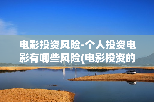 电影投资风险-个人投资电影有哪些风险(电影投资的风险管控)
