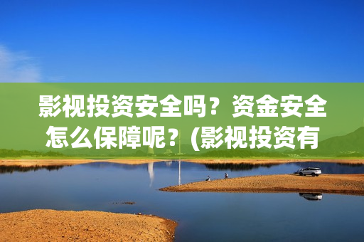 影视投资安全吗？资金安全怎么保障呢？(影视投资有风险吗)