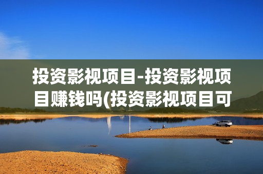 投资影视项目-投资影视项目赚钱吗(投资影视项目可靠吗)
