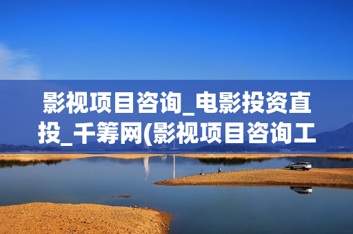 影视项目咨询_电影投资直投_千筹网(影视项目咨询工作内容) 影视项目咨询_电影投资直投_千筹网(影视项目咨询工作内容)