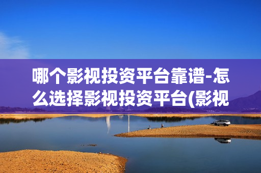 哪个影视投资平台靠谱-怎么选择影视投资平台(影视投资机构推荐)