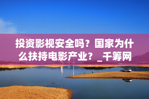 投资影视安全吗?国家为什么扶持电影产业?_千筹网电影投资(影视投资风险大吗?) 投资影视安全吗?国家为什么扶持电影产业?_千筹网电影投资(影视投资风险大吗?)