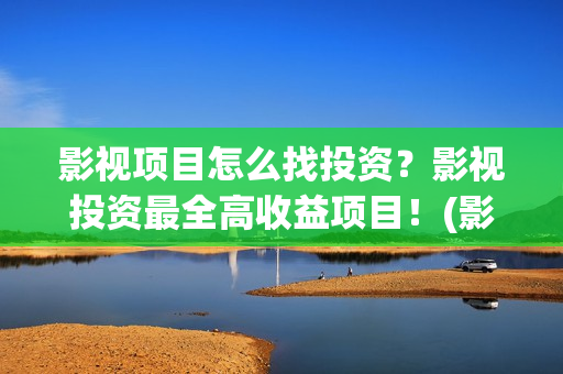 影视项目怎么找投资？影视投资最全高收益项目！(影视项目怎么找素材)