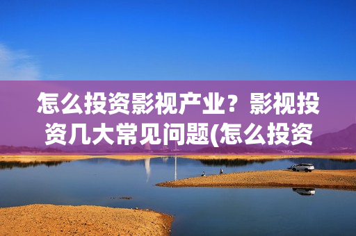 怎么投资影视产业？影视投资几大常见问题(怎么投资影视产品赚钱)