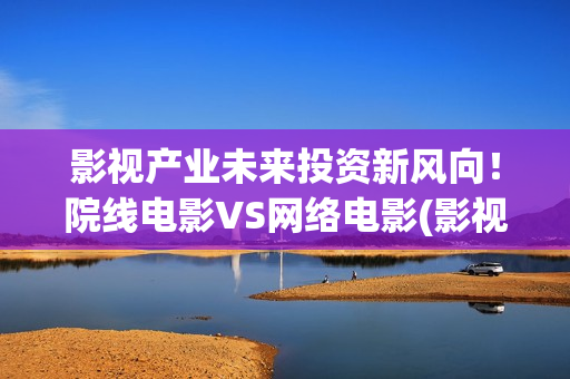 影视产业未来投资新风向！院线电影VS网络电影(影视行业投资的发展前景)