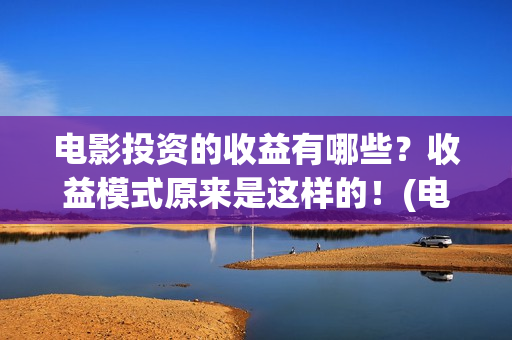 电影投资的收益有哪些?收益模式原来是这样的!(电影投资的收益有哪些) 电影投资的收益有哪些?收益模式原来是这样的!(电影投资的收益有哪些)