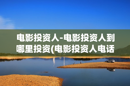 电影投资人-电影投资人到哪里投资(电影投资人电话多少)