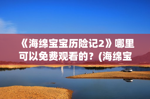 《海绵宝宝历险记2》哪里可以免费观看的?(海绵宝宝历险记2004国语免费观看) 《海绵宝宝历险记2》哪里可以免费观看的?(海绵宝宝历险记2004国语免费观看)