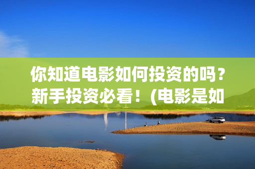 你知道电影如何投资的吗?新手投资必看!(电影是如何盈利的) 你知道电影如何投资的吗?新手投资必看!(电影是如何盈利的)