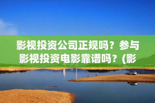 影视投资公司正规吗？参与影视投资电影靠谱吗？(影视投资公司需要什么资质)