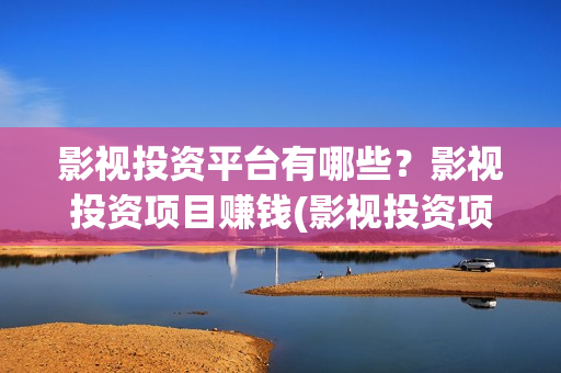 影视投资平台有哪些?影视投资项目赚钱(影视投资项目投资平台) 影视投资平台有哪些?影视投资项目赚钱(影视投资项目投资平台)