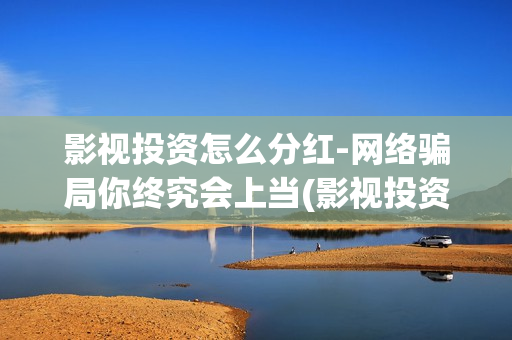 影视投资怎么分红-网络骗局你终究会上当(影视投资流程) 影视投资怎么分红-网络骗局你终究会上当(影视投资流程)