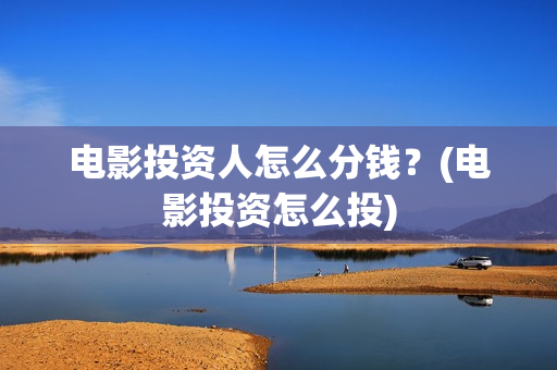 电影投资人怎么分钱？(电影投资怎么投)