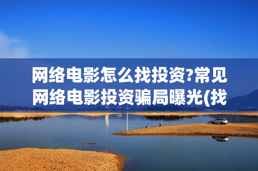 网络电影怎么找投资?常见网络电影投资骗局曝光(找到网络电影)