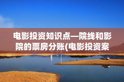 电影投资知识点—院线和影院的票房分账(电影投资案例总结)