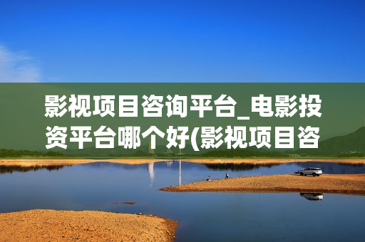 影视项目咨询平台_电影投资平台哪个好(影视项目咨询平台排名) 影视项目咨询平台_电影投资平台哪个好(影视项目咨询平台排名)