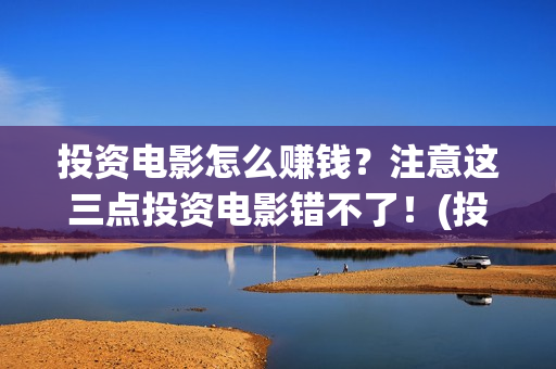 投资电影怎么赚钱？注意这三点投资电影错不了！(投资电影的正规渠道)