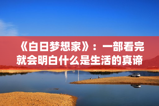 《白日梦想家》：一部看完就会明白什么是生活的真谛(《白日梦想家》免费观看)