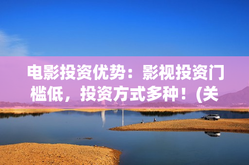 电影投资优势：影视投资门槛低，投资方式多种！(关于电影投资你需要知道的10大问题)