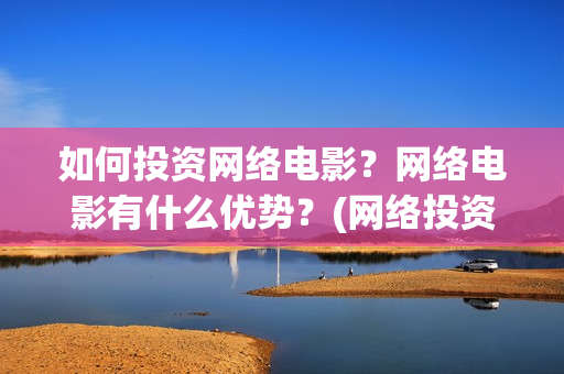 如何投资网络电影？网络电影有什么优势？(网络投资什么好)