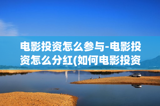 电影投资怎么参与-电影投资怎么分红(如何电影投资) 电影投资怎么参与-电影投资怎么分红(如何电影投资)