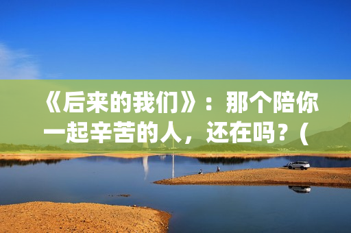 《后来的我们》：那个陪你一起辛苦的人，还在吗？(后来的我们没有结果是什么歌)