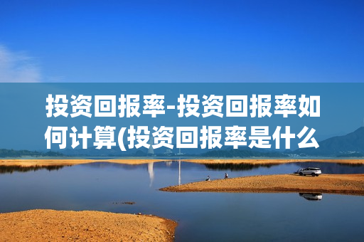 投资回报率-投资回报率如何计算(投资回报率是什么?)
