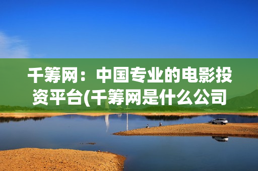 千筹网：中国专业的电影投资平台(千筹网是什么公司的)