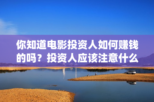 你知道电影投资人如何赚钱的吗？投资人应该注意什么？(电影投资收益如何)